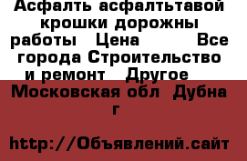 Асфалть асфалтьтавой крошки дорожны работы › Цена ­ 500 - Все города Строительство и ремонт » Другое   . Московская обл.,Дубна г.